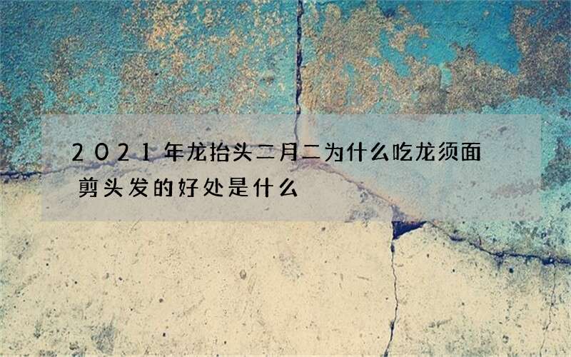 2021年龙抬头二月二为什么吃龙须面 剪头发的好处是什么